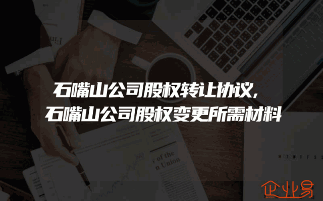 石嘴山公司股权转让协议,石嘴山公司股权变更所需材料