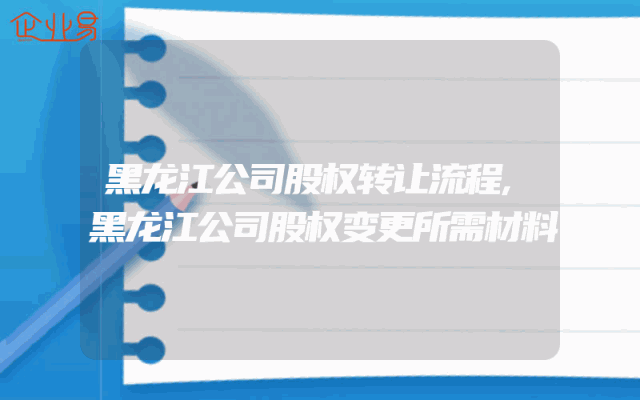 黑龙江公司股权转让流程,黑龙江公司股权变更所需材料