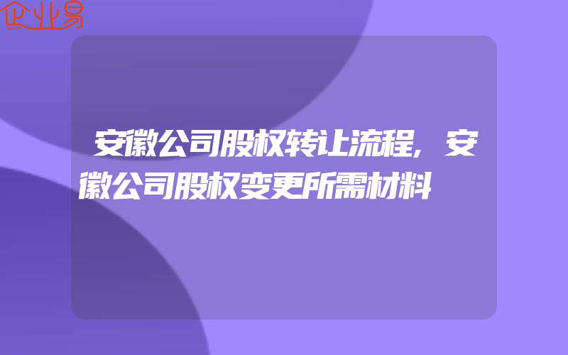 安徽公司股权转让流程,安徽公司股权变更所需材料