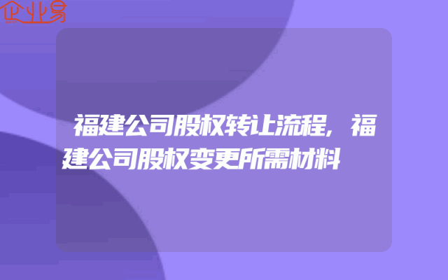 福建公司股权转让流程,福建公司股权变更所需材料