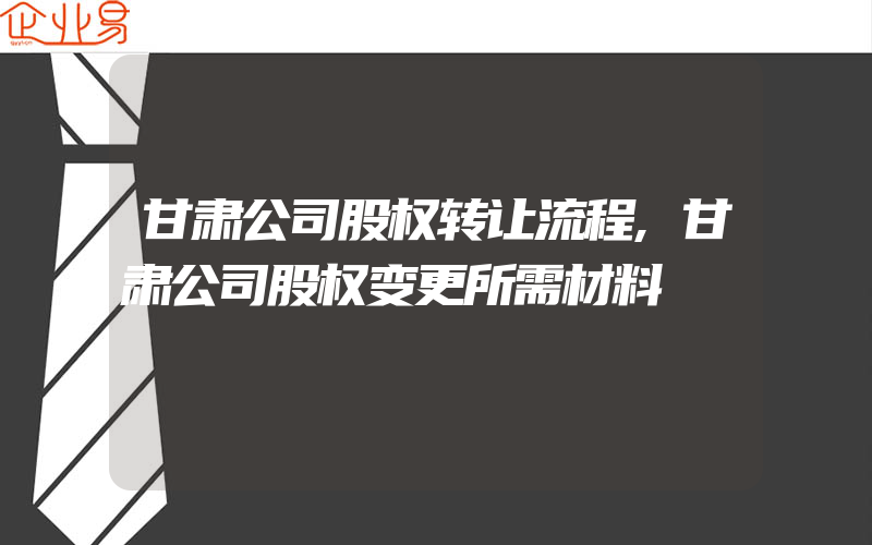 甘肃公司股权转让流程,甘肃公司股权变更所需材料