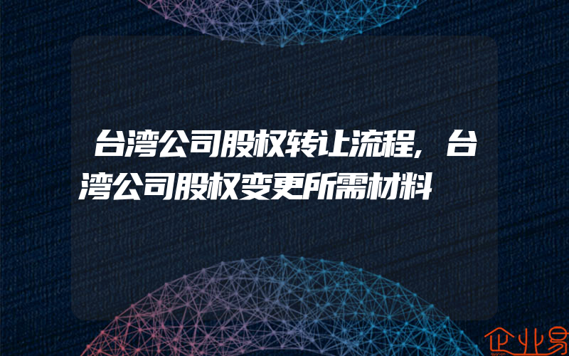 台湾公司股权转让流程,台湾公司股权变更所需材料