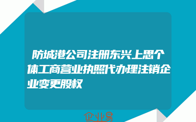防城港公司注册东兴上思个体工商营业执照代办理注销企业变更股权