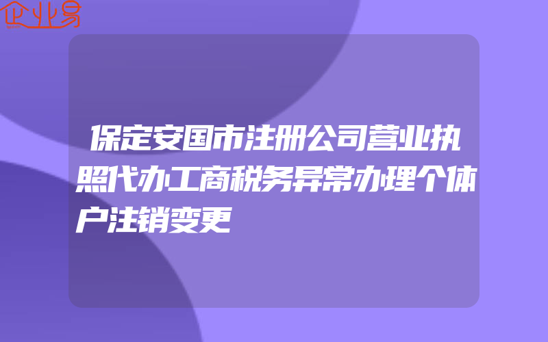 保定安国市注册公司营业执照代办工商税务异常办理个体户注销变更