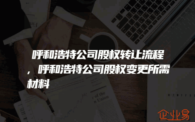 呼和浩特公司股权转让流程,呼和浩特公司股权变更所需材料