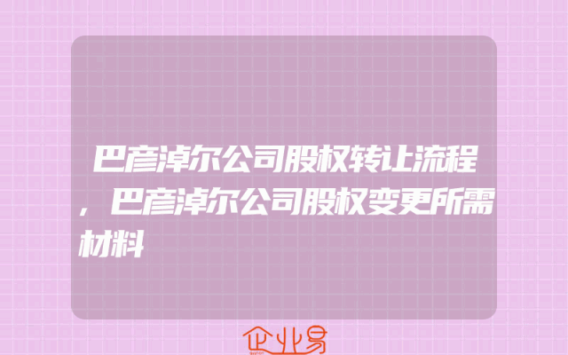 巴彦淖尔公司股权转让流程,巴彦淖尔公司股权变更所需材料