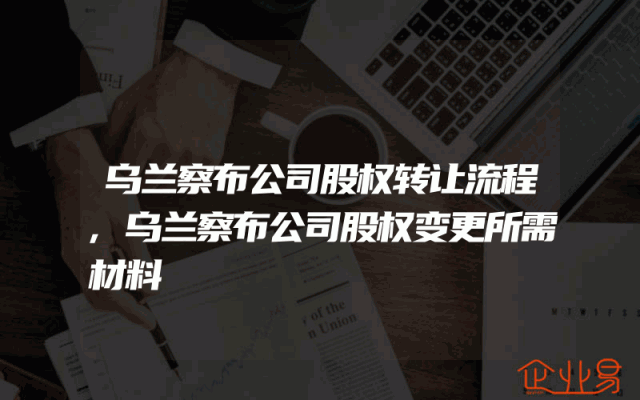 乌兰察布公司股权转让流程,乌兰察布公司股权变更所需材料