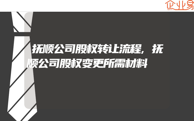 抚顺公司股权转让流程,抚顺公司股权变更所需材料