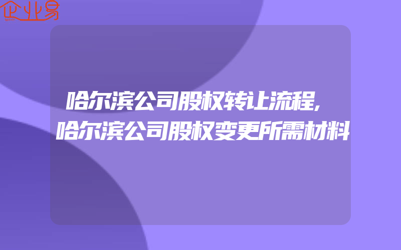 哈尔滨公司股权转让流程,哈尔滨公司股权变更所需材料