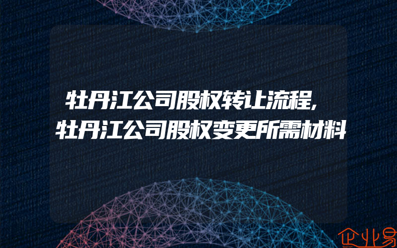 牡丹江公司股权转让流程,牡丹江公司股权变更所需材料