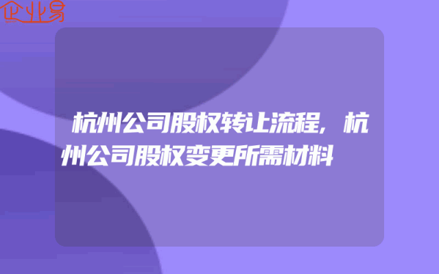 杭州公司股权转让流程,杭州公司股权变更所需材料
