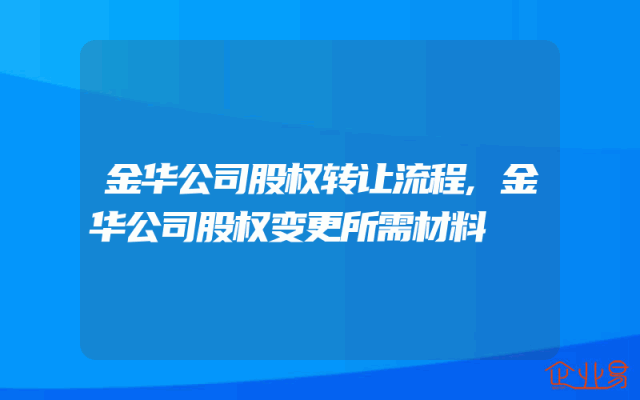 金华公司股权转让流程,金华公司股权变更所需材料
