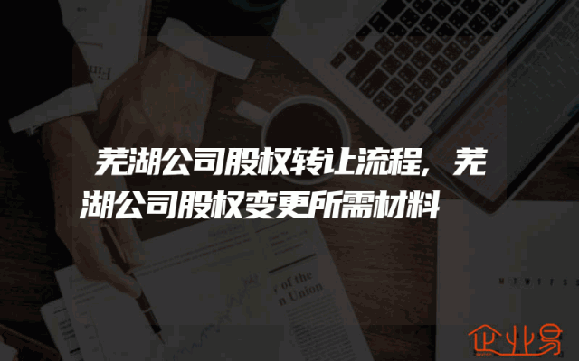 芜湖公司股权转让流程,芜湖公司股权变更所需材料