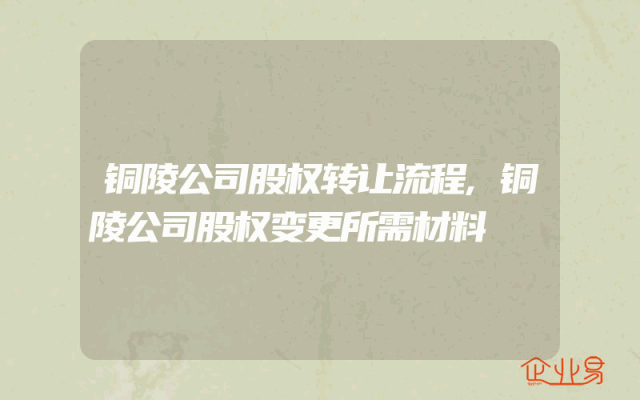 铜陵公司股权转让流程,铜陵公司股权变更所需材料