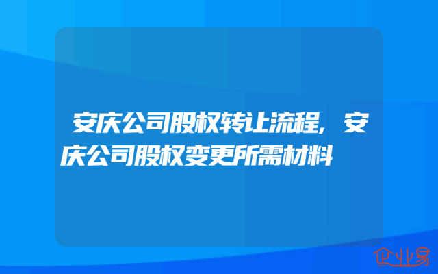 安庆公司股权转让流程,安庆公司股权变更所需材料