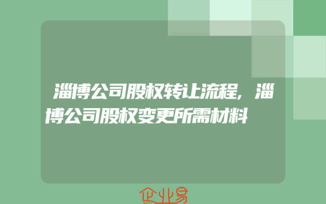淄博公司股权转让流程,淄博公司股权变更所需材料