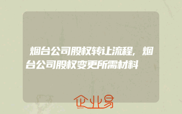 烟台公司股权转让流程,烟台公司股权变更所需材料