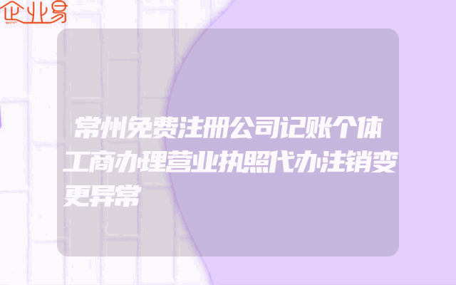 常州免费注册公司记账个体工商办理营业执照代办注销变更异常