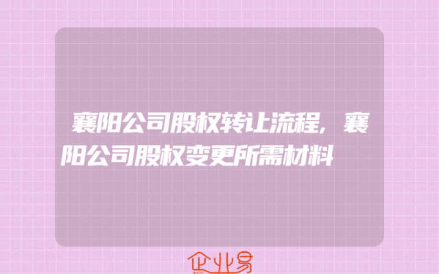 襄阳公司股权转让流程,襄阳公司股权变更所需材料