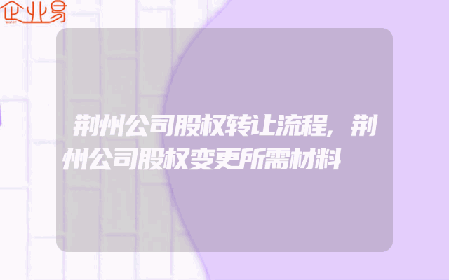 荆州公司股权转让流程,荆州公司股权变更所需材料