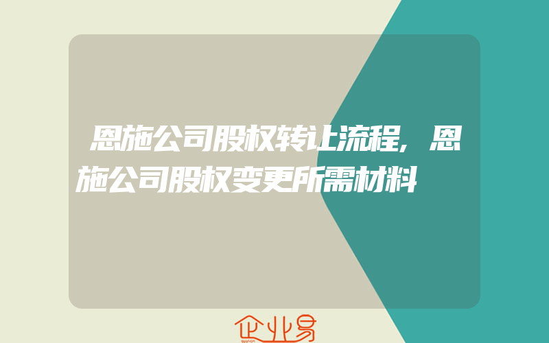 恩施公司股权转让流程,恩施公司股权变更所需材料