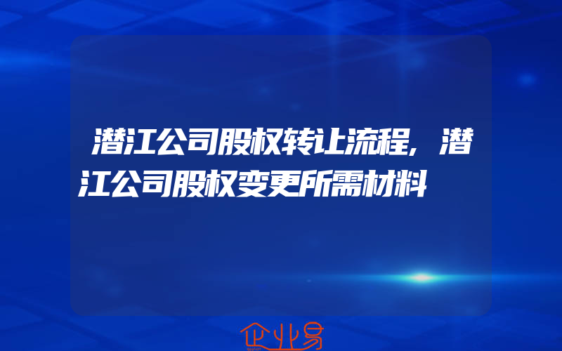 潜江公司股权转让流程,潜江公司股权变更所需材料