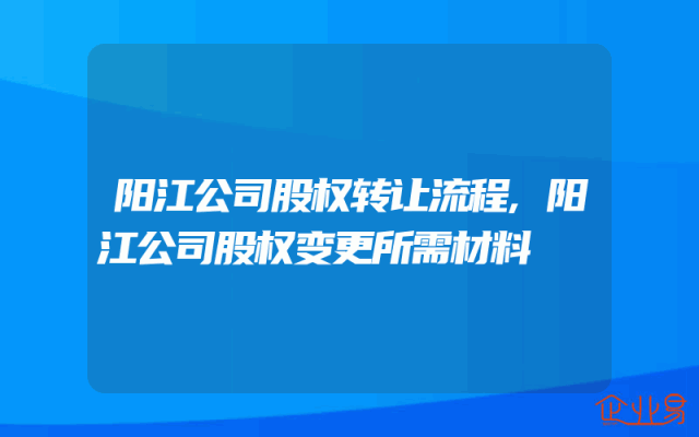 阳江公司股权转让流程,阳江公司股权变更所需材料
