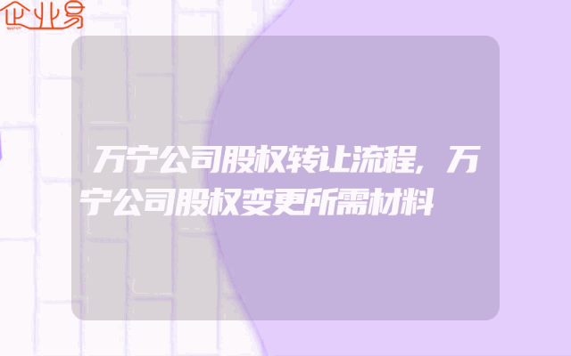 万宁公司股权转让流程,万宁公司股权变更所需材料