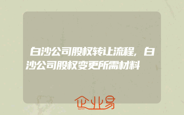 白沙公司股权转让流程,白沙公司股权变更所需材料