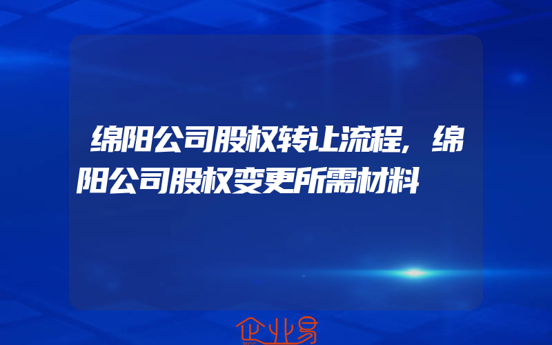 绵阳公司股权转让流程,绵阳公司股权变更所需材料