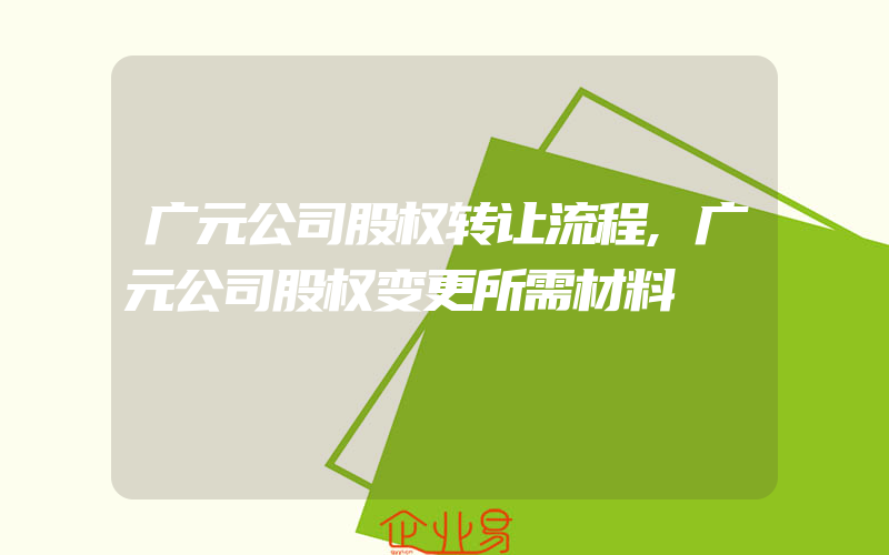 广元公司股权转让流程,广元公司股权变更所需材料