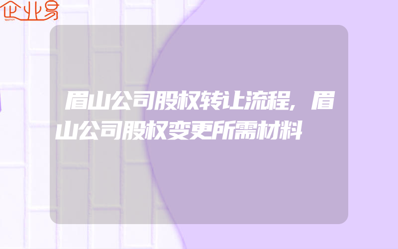 眉山公司股权转让流程,眉山公司股权变更所需材料