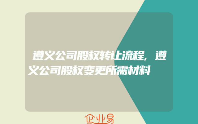 遵义公司股权转让流程,遵义公司股权变更所需材料