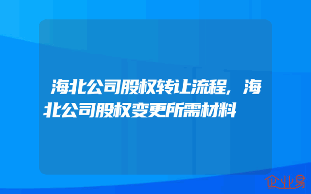 海北公司股权转让流程,海北公司股权变更所需材料