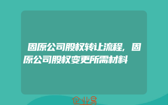 固原公司股权转让流程,固原公司股权变更所需材料