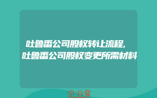 吐鲁番公司股权转让流程,吐鲁番公司股权变更所需材料