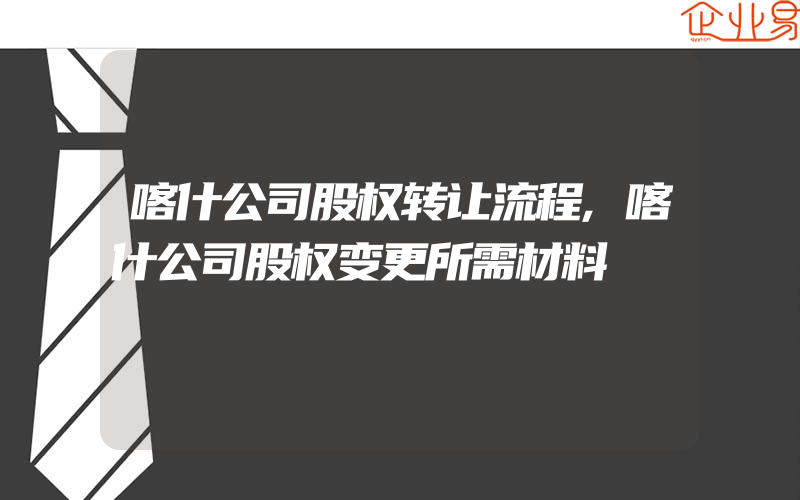 喀什公司股权转让流程,喀什公司股权变更所需材料