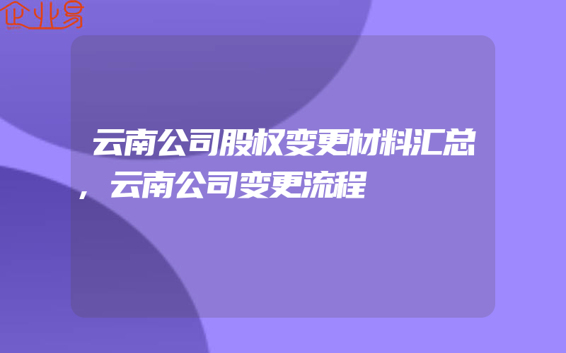 云南公司股权变更材料汇总,云南公司变更流程