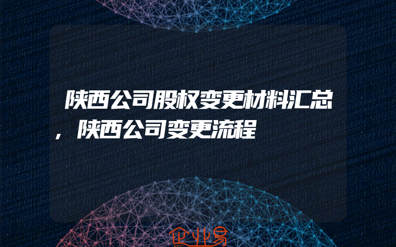 陕西公司股权变更材料汇总,陕西公司变更流程