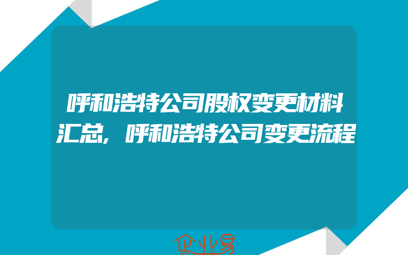 呼和浩特公司股权变更材料汇总,呼和浩特公司变更流程