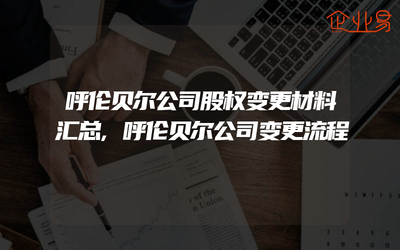 呼伦贝尔公司股权变更材料汇总,呼伦贝尔公司变更流程