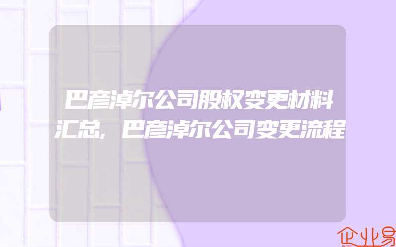 巴彦淖尔公司股权变更材料汇总,巴彦淖尔公司变更流程