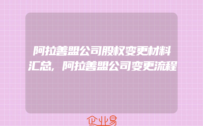 阿拉善盟公司股权变更材料汇总,阿拉善盟公司变更流程