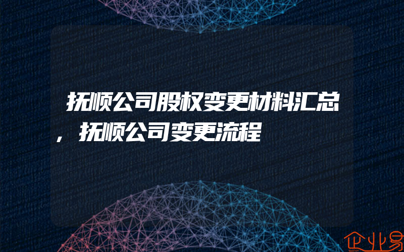 抚顺公司股权变更材料汇总,抚顺公司变更流程