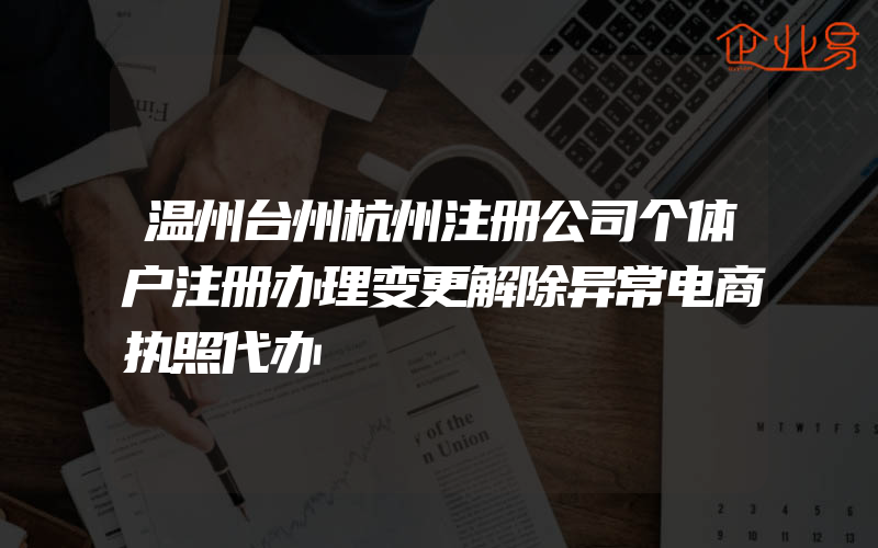 温州台州杭州注册公司个体户注册办理变更解除异常电商执照代办