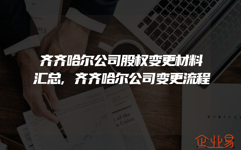 齐齐哈尔公司股权变更材料汇总,齐齐哈尔公司变更流程