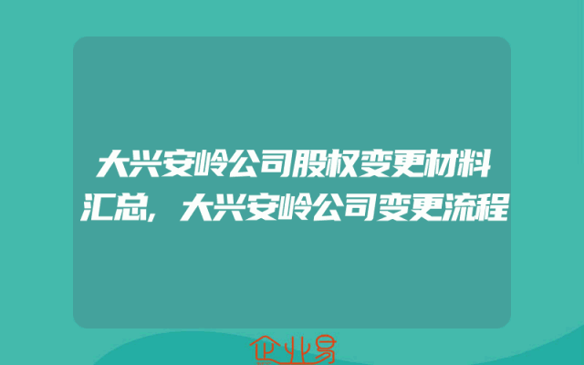 大兴安岭公司股权变更材料汇总,大兴安岭公司变更流程