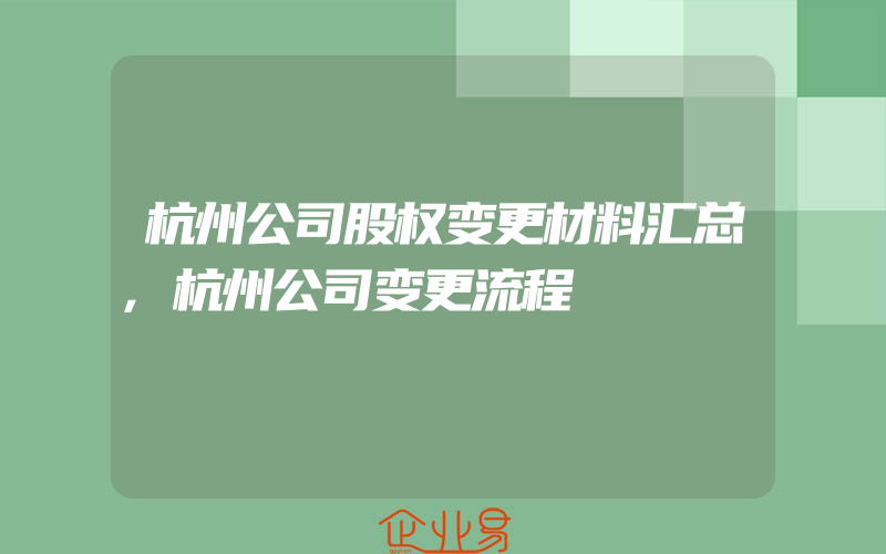 杭州公司股权变更材料汇总,杭州公司变更流程