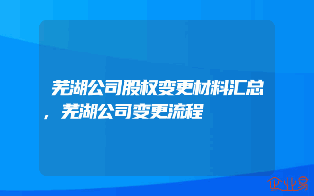 芜湖公司股权变更材料汇总,芜湖公司变更流程