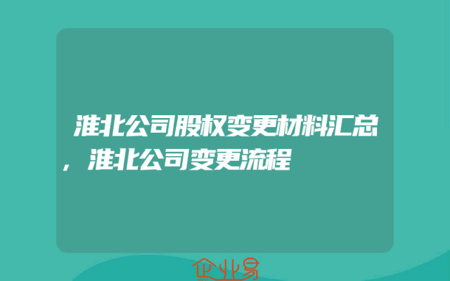 淮北公司股权变更材料汇总,淮北公司变更流程